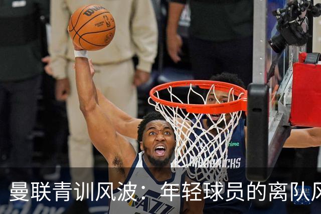 曼联青训风波：年轻球员的离队风云与父亲的抗议